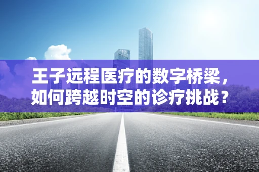 王子远程医疗的数字桥梁，如何跨越时空的诊疗挑战？