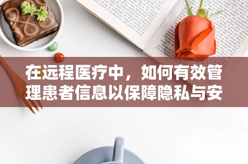 在远程医疗中，如何有效管理患者信息以保障隐私与安全？