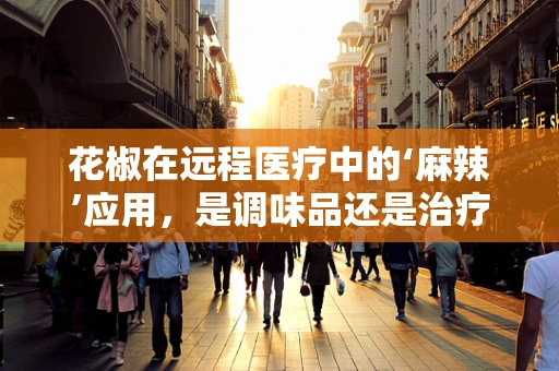 花椒在远程医疗中的‘麻辣’应用，是调味品还是治疗良方？