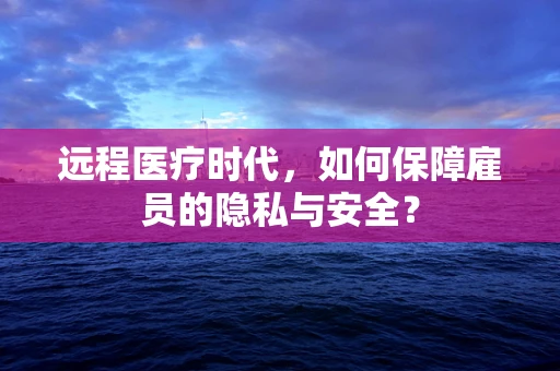 远程医疗时代，如何保障雇员的隐私与安全？