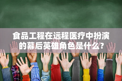 食品工程在远程医疗中扮演的幕后英雄角色是什么？