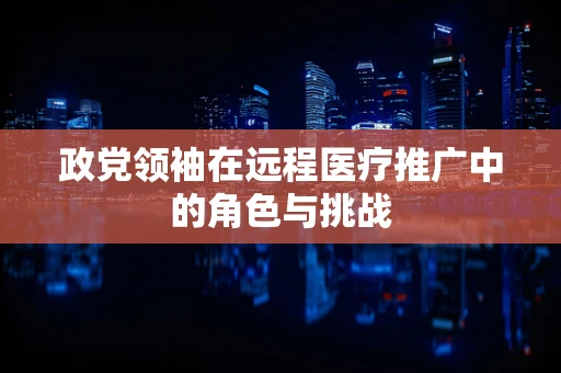 政党领袖在远程医疗推广中的角色与挑战