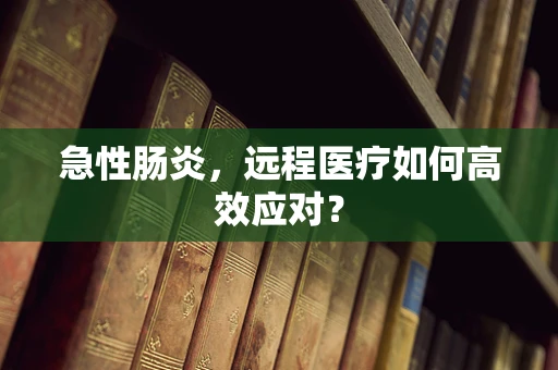 急性肠炎，远程医疗如何高效应对？