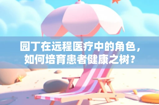 园丁在远程医疗中的角色，如何培育患者健康之树？
