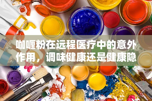 咖喱粉在远程医疗中的意外作用，调味健康还是健康隐患？
