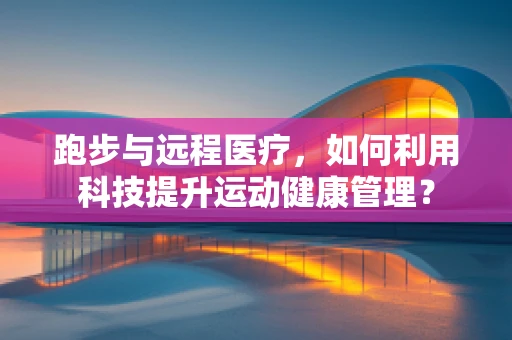 跑步与远程医疗，如何利用科技提升运动健康管理？