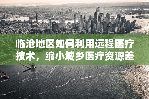 临沧地区如何利用远程医疗技术，缩小城乡医疗资源差距？