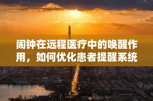 闹钟在远程医疗中的唤醒作用，如何优化患者提醒系统？