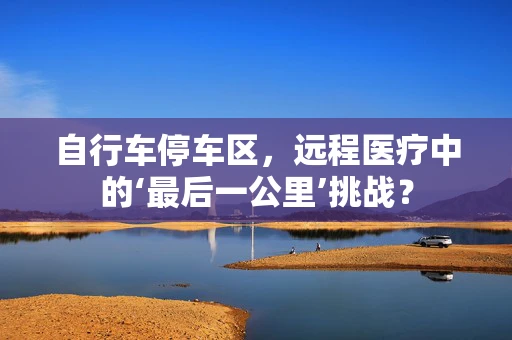 自行车停车区，远程医疗中的‘最后一公里’挑战？