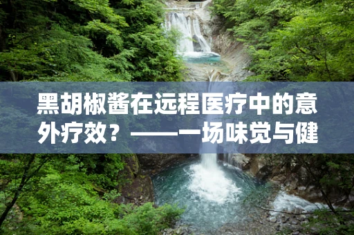 黑胡椒酱在远程医疗中的意外疗效？——一场味觉与健康的跨界探索