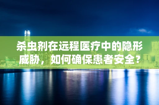 杀虫剂在远程医疗中的隐形威胁，如何确保患者安全？