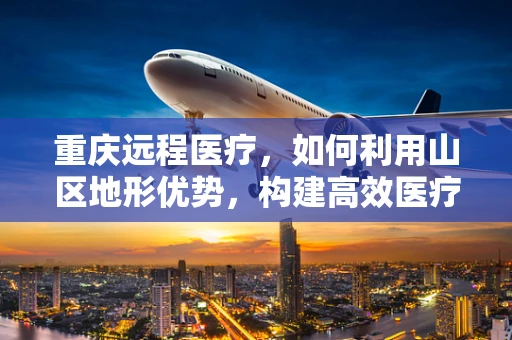 重庆远程医疗，如何利用山区地形优势，构建高效医疗服务网络？