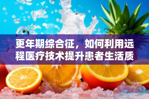 更年期综合征，如何利用远程医疗技术提升患者生活质量？
