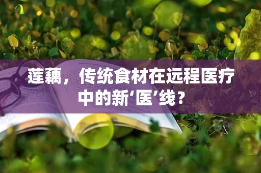莲藕，传统食材在远程医疗中的新‘医’线？
