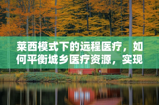 莱西模式下的远程医疗，如何平衡城乡医疗资源，实现精准医疗服务？