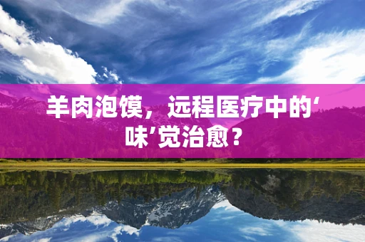 羊肉泡馍，远程医疗中的‘味’觉治愈？