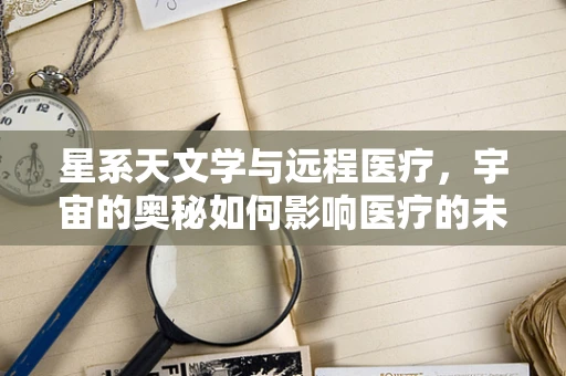 星系天文学与远程医疗，宇宙的奥秘如何影响医疗的未来？