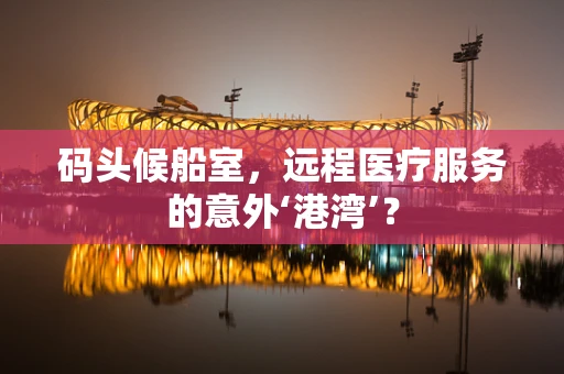 码头候船室，远程医疗服务的意外‘港湾’？