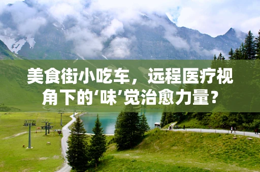 美食街小吃车，远程医疗视角下的‘味’觉治愈力量？