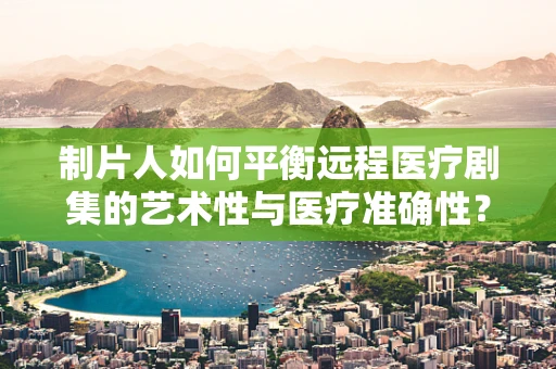 制片人如何平衡远程医疗剧集的艺术性与医疗准确性？