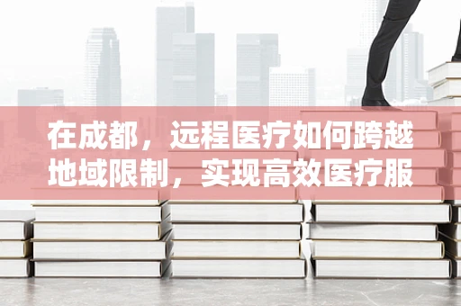 在成都，远程医疗如何跨越地域限制，实现高效医疗服务？
