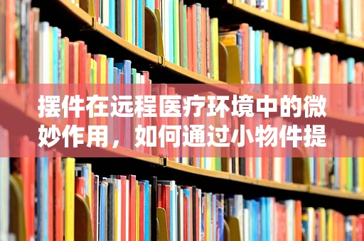 摆件在远程医疗环境中的微妙作用，如何通过小物件提升患者体验？