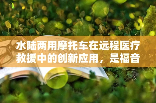 水陆两用摩托车在远程医疗救援中的创新应用，是福音还是挑战？