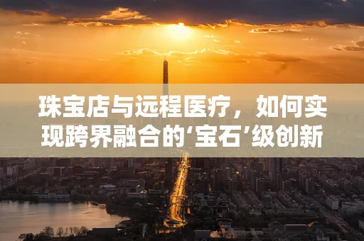 珠宝店与远程医疗，如何实现跨界融合的‘宝石’级创新？