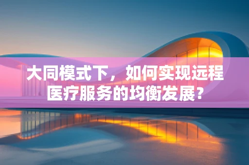 大同模式下，如何实现远程医疗服务的均衡发展？