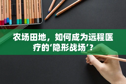 农场田地，如何成为远程医疗的‘隐形战场’？