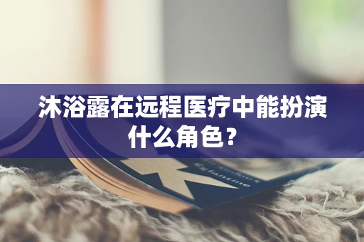 沐浴露在远程医疗中能扮演什么角色？