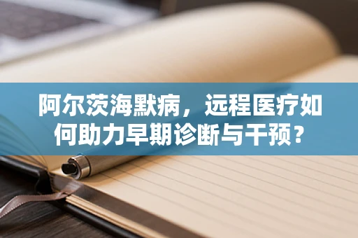 阿尔茨海默病，远程医疗如何助力早期诊断与干预？