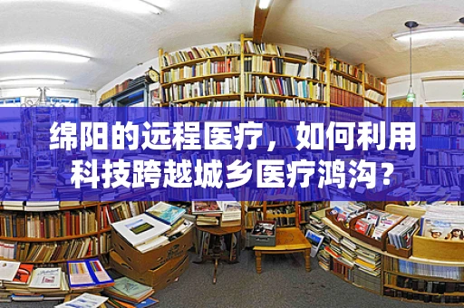 绵阳的远程医疗，如何利用科技跨越城乡医疗鸿沟？