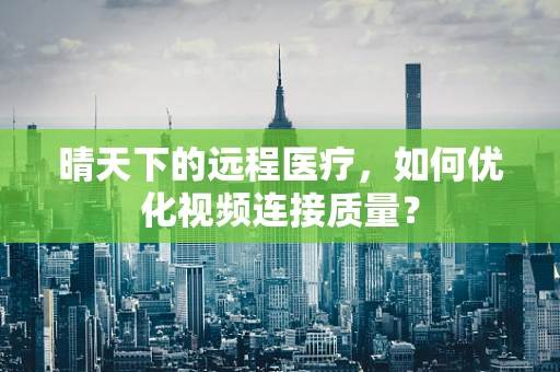 晴天下的远程医疗，如何优化视频连接质量？