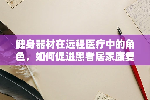 健身器材在远程医疗中的角色，如何促进患者居家康复？