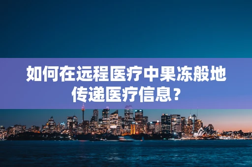 如何在远程医疗中果冻般地传递医疗信息？
