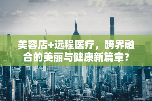 美容店+远程医疗，跨界融合的美丽与健康新篇章？