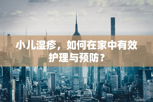 小儿湿疹，如何在家中有效护理与预防？