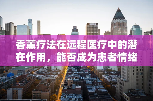 香薰疗法在远程医疗中的潜在作用，能否成为患者情绪管理的‘心灵良药’？