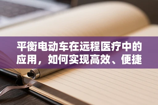平衡电动车在远程医疗中的应用，如何实现高效、便捷的医疗服务？