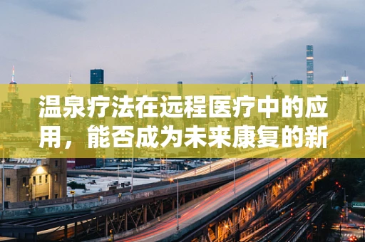 温泉疗法在远程医疗中的应用，能否成为未来康复的新趋势？