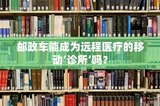 邮政车能成为远程医疗的移动‘诊所’吗？