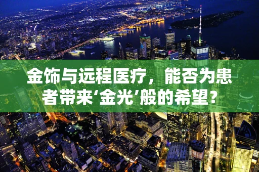 金饰与远程医疗，能否为患者带来‘金光’般的希望？