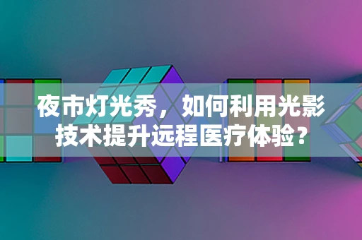 夜市灯光秀，如何利用光影技术提升远程医疗体验？