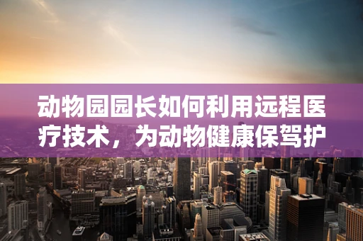 动物园园长如何利用远程医疗技术，为动物健康保驾护航？