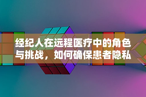 经纪人在远程医疗中的角色与挑战，如何确保患者隐私与服务质量？