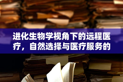 进化生物学视角下的远程医疗，自然选择与医疗服务的未来？