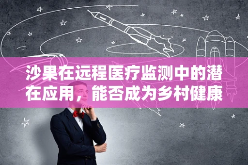 沙果在远程医疗监测中的潜在应用，能否成为乡村健康守护者？