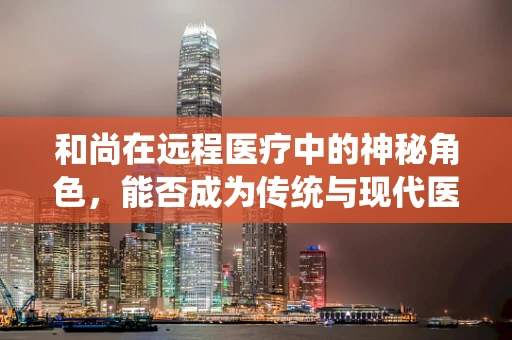 和尚在远程医疗中的神秘角色，能否成为传统与现代医疗的桥梁？