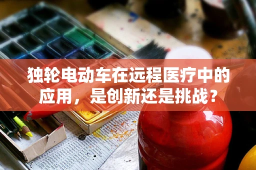 独轮电动车在远程医疗中的应用，是创新还是挑战？